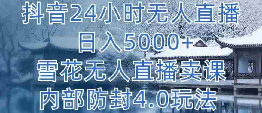 抖音24小时无人直播 日入5000+，雪花无人直播卖课，内部防封4.0玩法【揭秘】