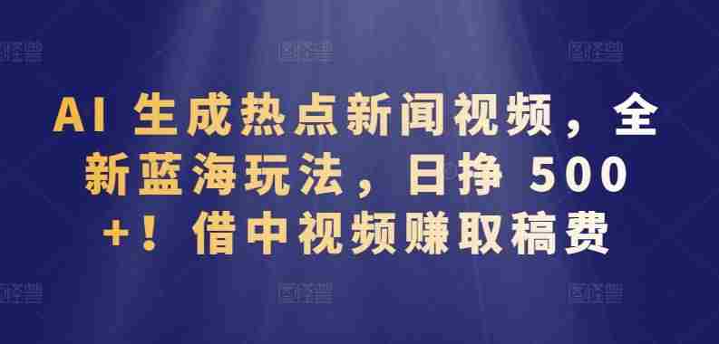 AI 生成热点新闻视频，全新蓝海玩法，日挣 500+!借中视频赚取稿费【揭秘】