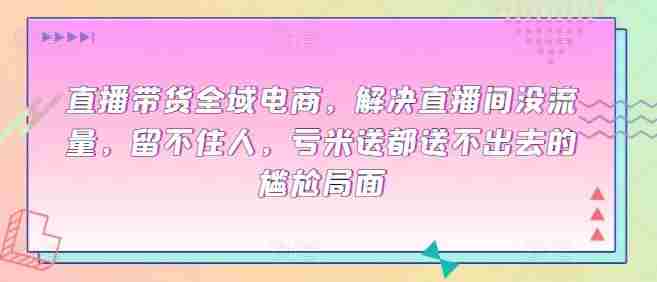 直播带货全域电商，解决直播间没流量，留不住人，亏米送都送不出去的尴尬局面