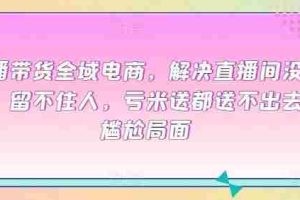 直播带货全域电商，解决直播间没流量，留不住人，亏米送都送不出去的尴尬局面