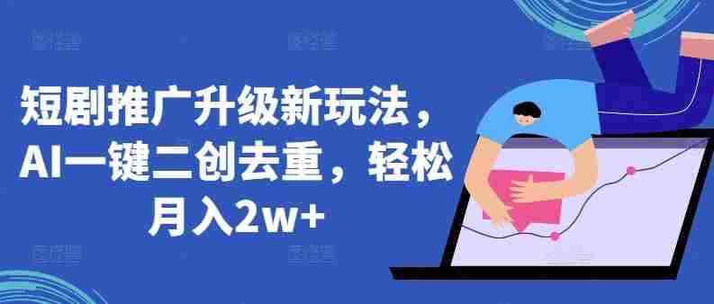 短剧推广升级新玩法，AI一键二创去重，轻松月入2w+【揭秘】