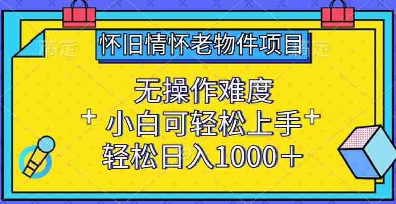 怀旧情怀老物件项目，无操作难度，小白可轻松上手，轻松日入1000+【揭秘】