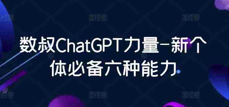 数叔ChatGPT力量-新个体必备六种能力