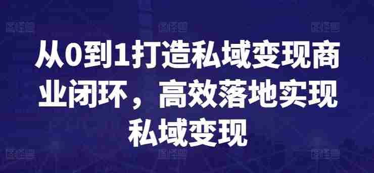 从0到1打造私域变现商业闭环，高效落地实现私域变现
