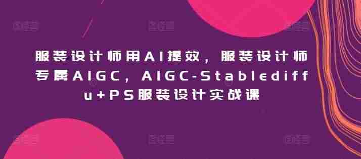 服装设计师用AI提效,服装设计师专属AIGC,AIGC-Stablediffu+PS服装设计实战课