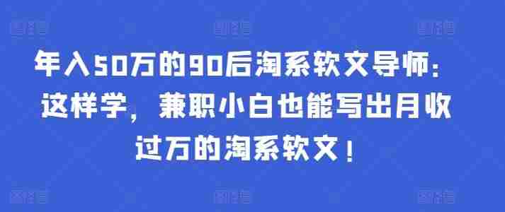 年入50万的90后淘系软文导师:这样学,兼职小白也能写出月收过万的淘系软文!