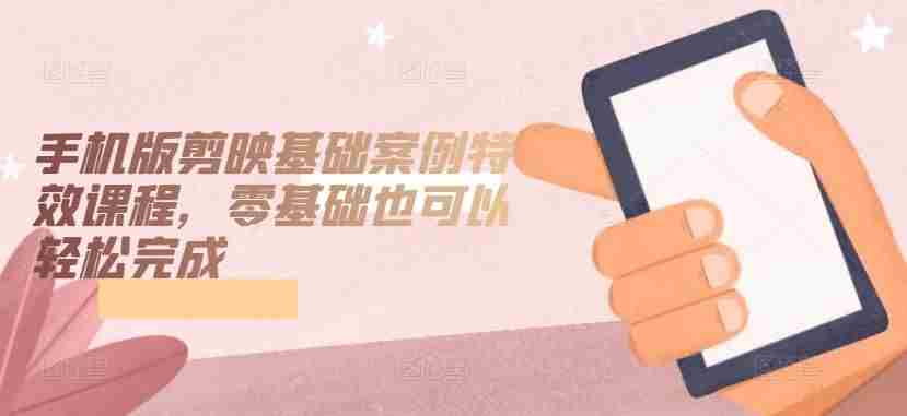 手机版剪映基础案例特效课程,零基础也可以轻松完成