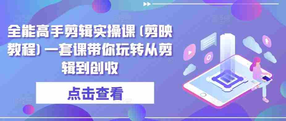 全能高手剪辑实操课(剪映教程)一套课带你玩转从剪辑到创收
