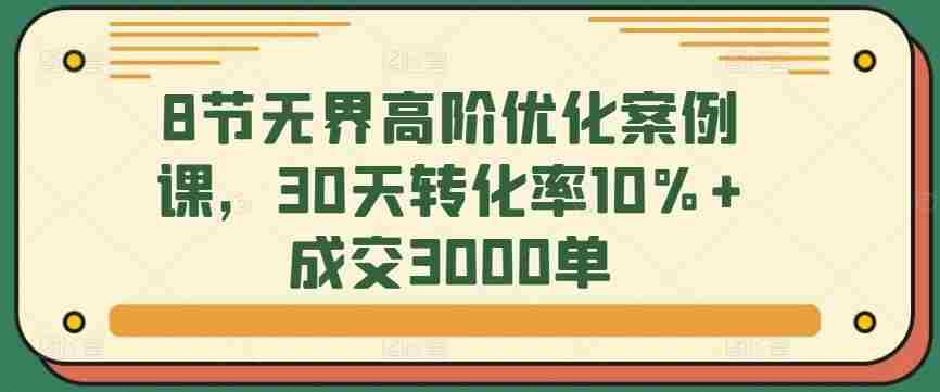 8节无界高阶优化案例课,30天转化率10%+成交3000单