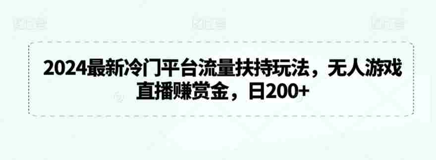 2024最新冷门平台流量扶持玩法，无人游戏直播赚赏金，日200+【揭秘】