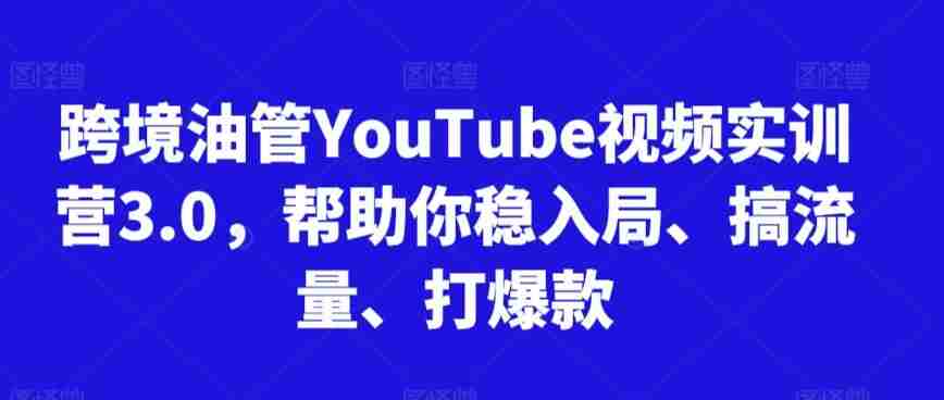 跨境油管YouTube视频实训营3.0，帮助你稳入局、搞流量、打爆款