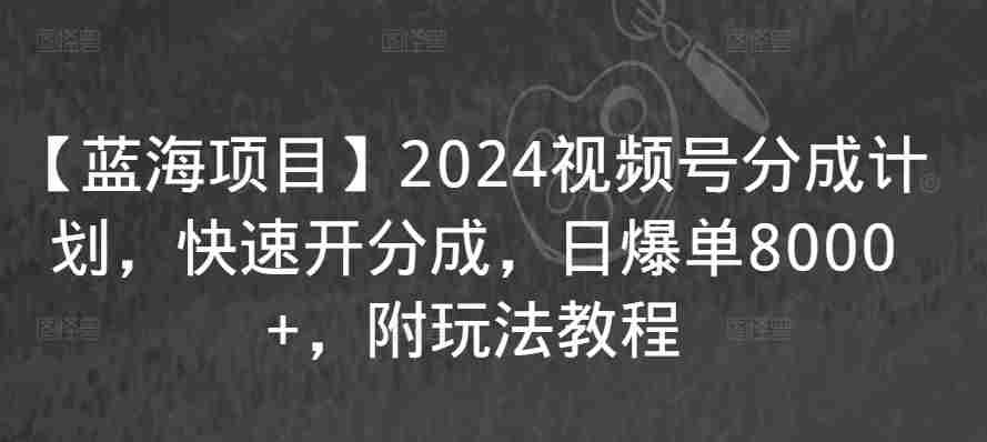 【蓝海项目】2024视频号分成计划,快速开分成,日爆单8000+,附玩法教程