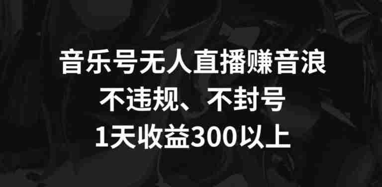 音乐号无人直播赚音浪,不违规、不封号,1天收益300+【揭秘】