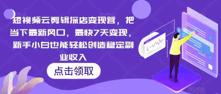 短视频云剪辑探店变现营，把当下最新风口，最快7天变现，新手小白也能轻松创造稳定副业收入