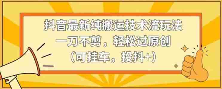 抖音最新纯搬运技术流玩法，一刀不剪，轻松过原创（可挂车，投抖+）【揭秘】