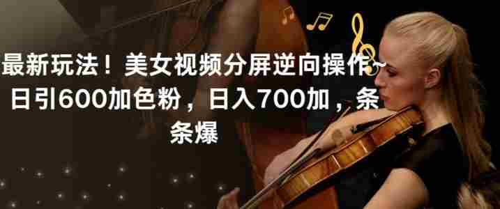 最新玩法!美女视频分屏逆向操作~日引600加色粉,日入700加,条条爆【揭秘】