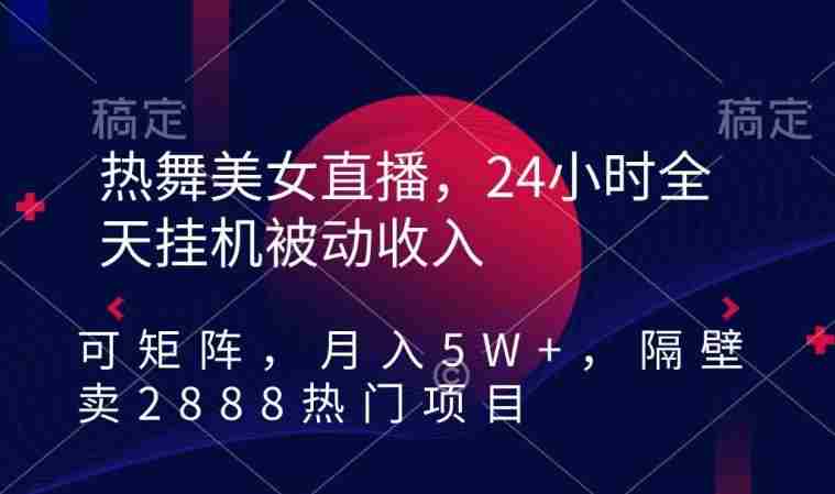 热舞美女直播,24小时全天挂机被动收入,可矩阵,月入5W+,隔壁卖2888热门项目【揭秘】