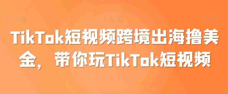 TikTok短视频跨境出海撸美金,带你玩TikTok短视频