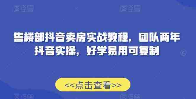 售楼部抖音卖房实战教程,团队两年抖音实操,好学易用可复制