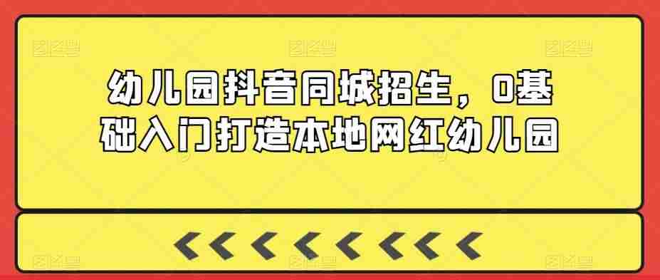 幼儿园抖音同城招生,0基础入门打造本地网红幼儿园