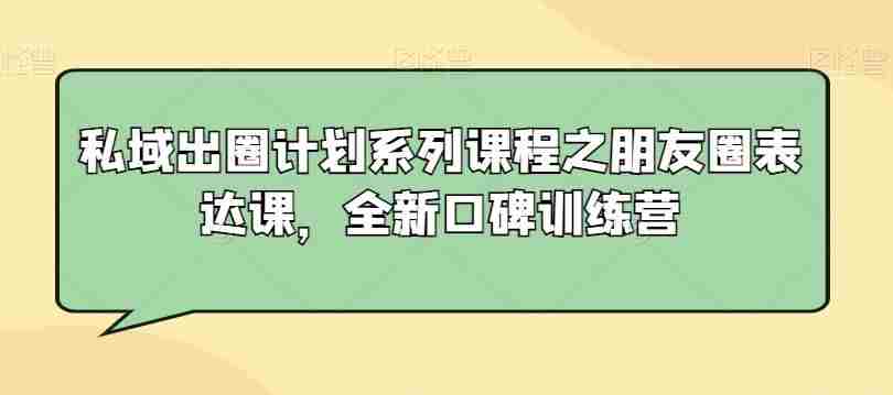 私域出圈计划系列课程之朋友圈表达课，全新口碑训练营