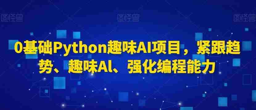 0基础Python趣味AI项目,紧跟趋势、趣味Al、强化编程能力