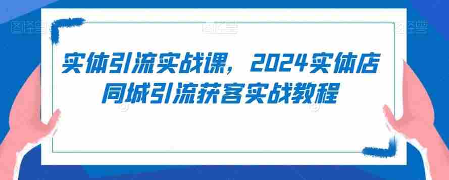 实体引流实战课,2024实体店同城引流获客实战教程