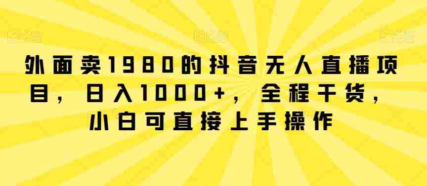 外面卖1980的抖音无人直播项目，日入1000+，全程干货，小白可直接上手操作【揭秘】