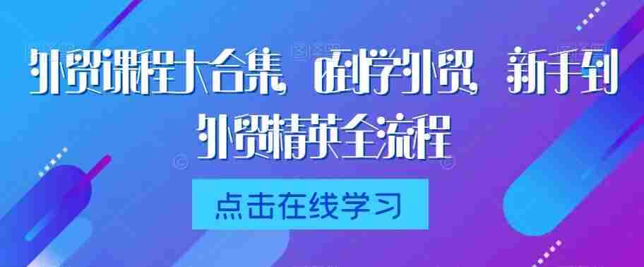 外贸课程大合集，0到1学外贸，新手到外贸精英全流程