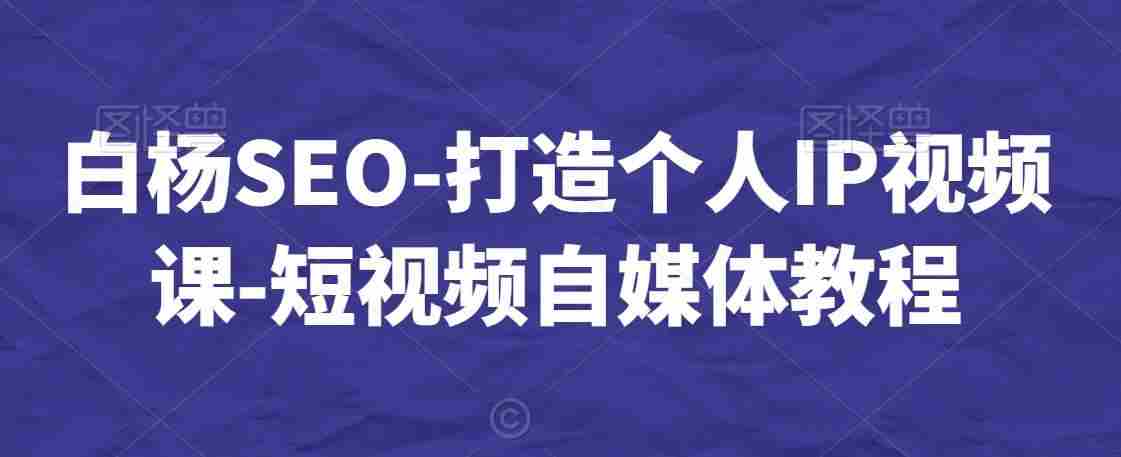 白杨SEO-打造个人IP视频课-短视频自媒体教程