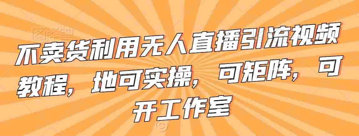 不卖货利用无人直播引流视频教程,地可实操,可矩阵,可开工作室【揭秘】