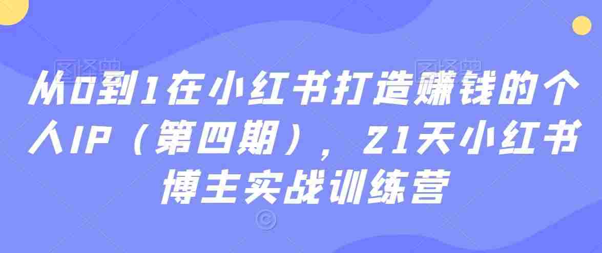 从0到1在小红书打造赚钱的个人IP（第四期），21天小红书博主实战训练营
