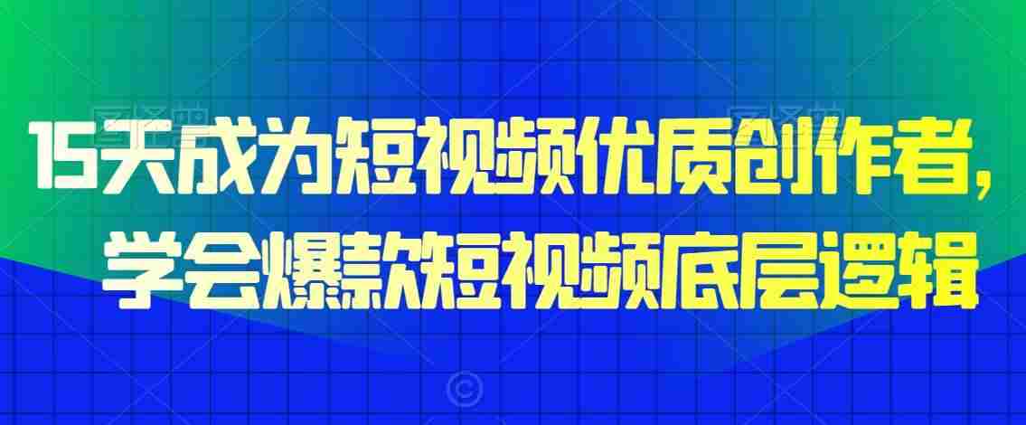 15天成为短视频优质创作者，​学会爆款短视频底层逻辑