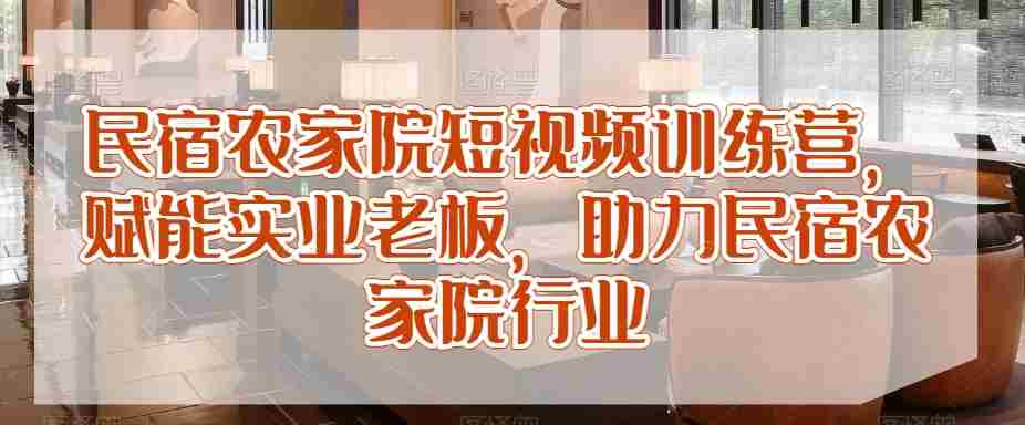 民宿农家院短视频训练营，赋能实业老板，助力民宿农家院行业