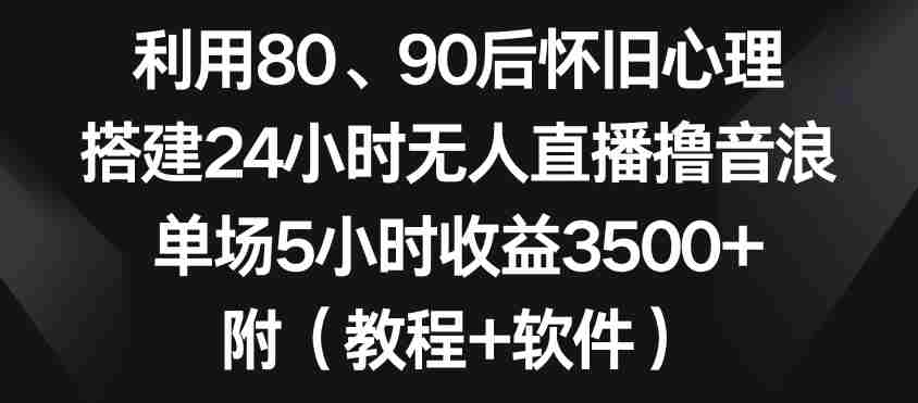 利用80、90后怀旧心理,搭建24小时无人直播撸音浪,单场5小时收益3500+(教程+软件)【揭秘】