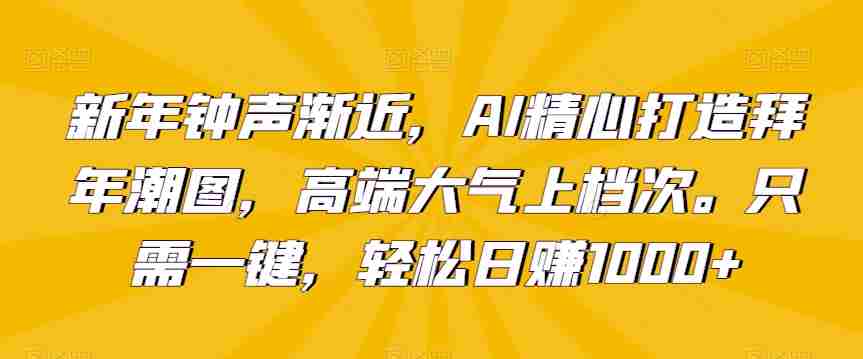 新年钟声渐近,AI精心打造拜年潮图,高端大气上档次。只需一键,轻松日赚1000+【揭秘】