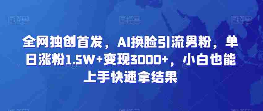 全网独创首发，AI换脸引流男粉，单日涨粉1.5W+变现3000+，小白也能上手快速拿结果【揭秘】