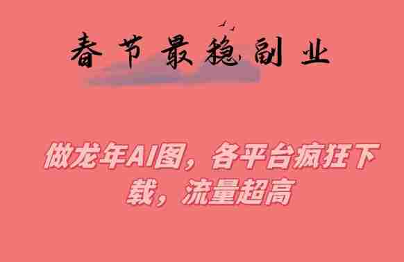 春节期间最稳副业，做龙年AI图，各平台疯狂下载，流量超高【揭秘】