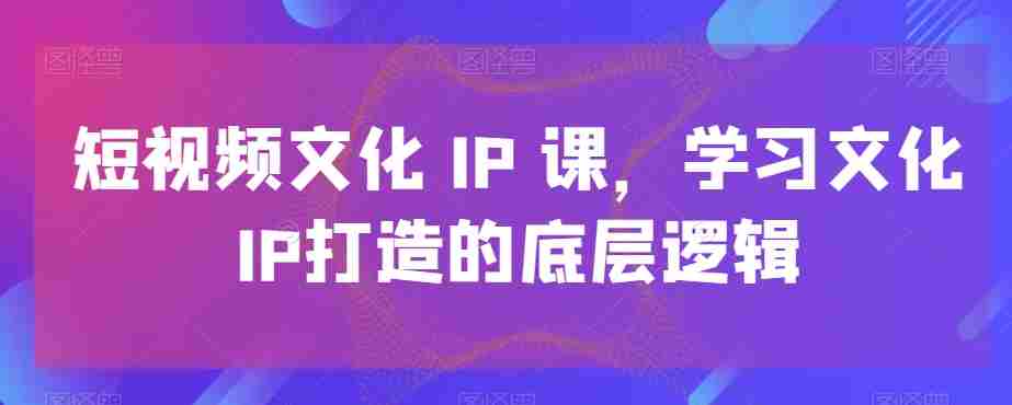 短视频文化IP课，学习文化IP打造的底层逻辑