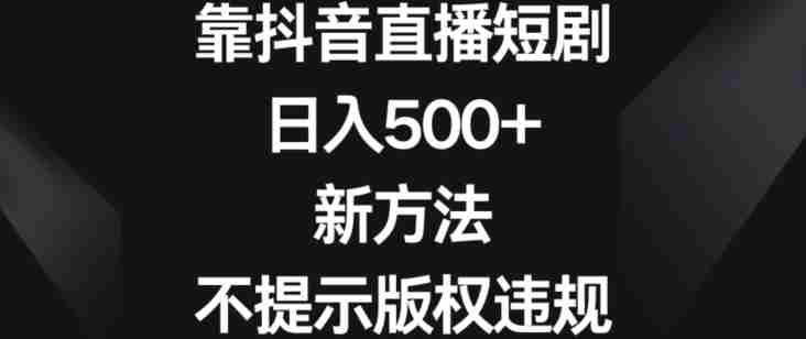 靠抖音直播短剧，日入500+，新方法、不提示版权违规【揭秘】