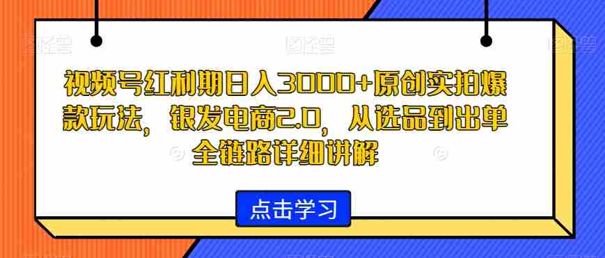 视频号红利期日入3000+原创实拍爆款玩法，银发电商2.0，从选品到出单全链路详细讲解【揭秘】