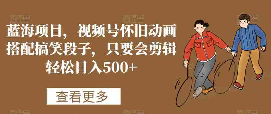 蓝海项目,视频号怀旧动画搭配搞笑段子,只要会剪辑轻松日入500+【揭秘】