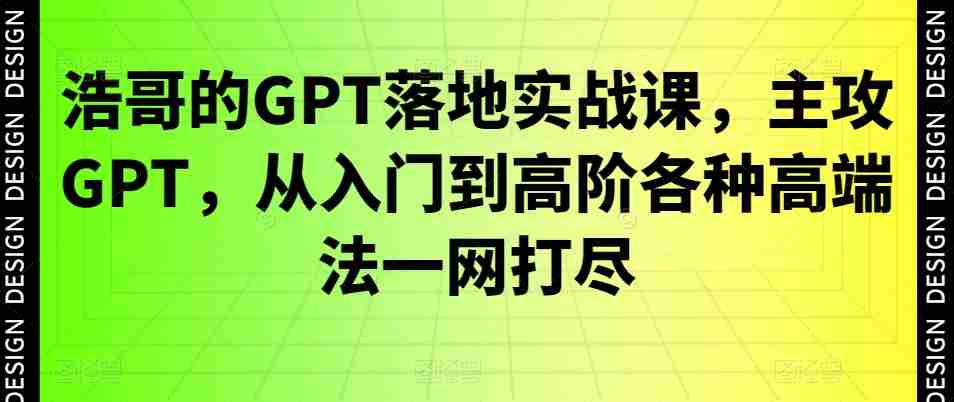 浩哥的GPT落地实战课，主攻GPT，从入门到高阶各种高端法一网打尽