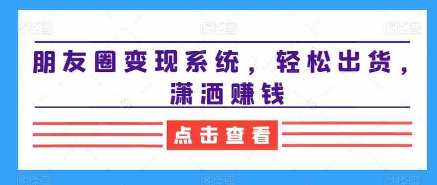 朋友圈变现系统,轻松出货,潇洒赚钱