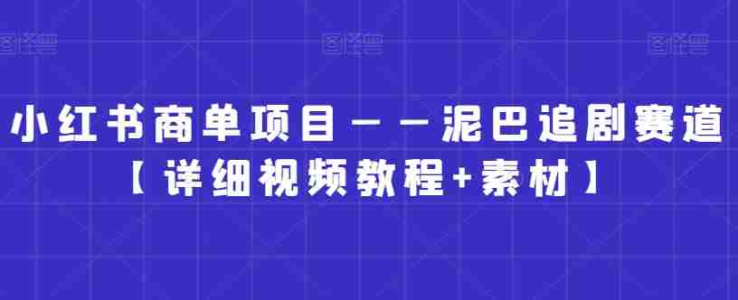 小红书商单项目——泥巴追剧赛道【详细视频教程+素材】【揭秘】