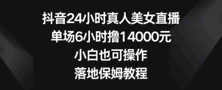 抖音24小时真人美女直播，单场6小时撸14000元，小白也可操作，落地保姆教程【揭秘】