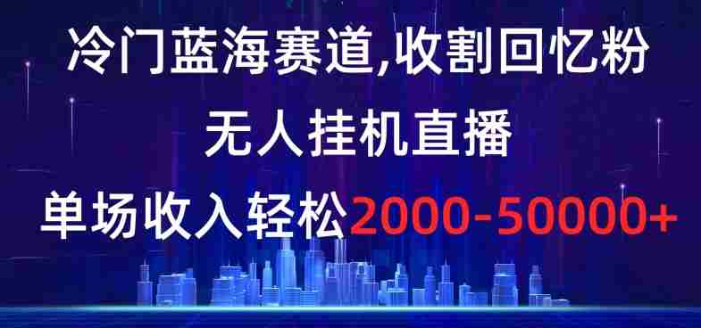 冷门蓝海赛道,收割回忆粉,无人挂机直播,单场收入轻松2000-5w+【揭秘】