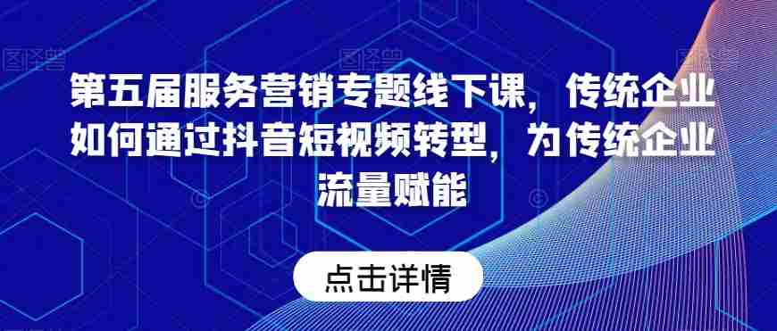 第五届服务营销专题线下课,传统企业如何通过抖音短视频转型,为传统企业流量赋能