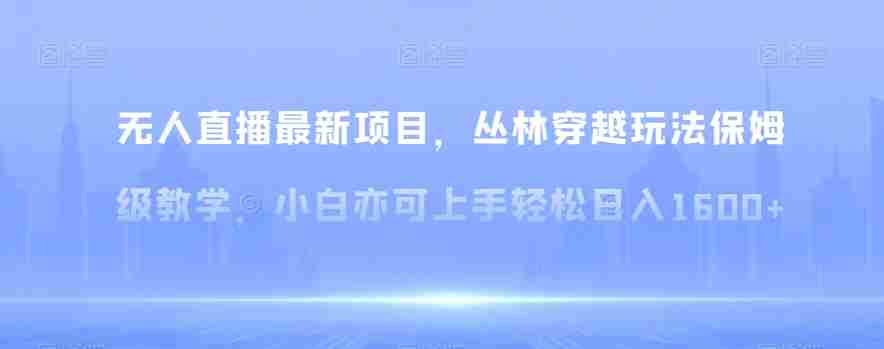 无人直播最新项目，丛林穿越玩法保姆级教学，小白亦可上手轻松日入1600+【揭秘】