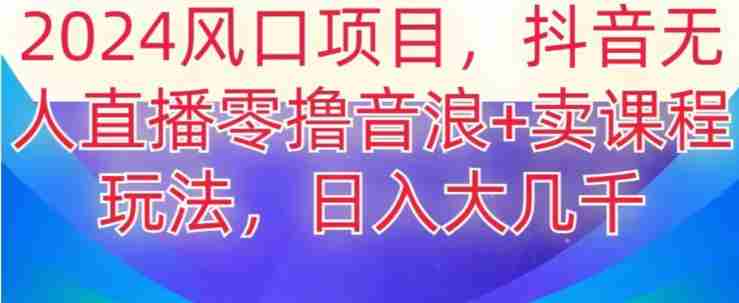 2024风口项目，抖音无人主播撸音浪+卖课程玩法，日入大几千【揭秘】